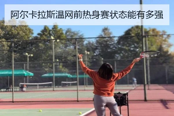 阿尔卡拉斯温网前热身赛状态能有多强