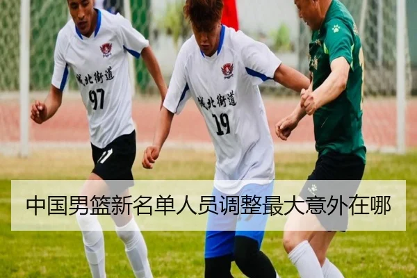 中国男篮新名单人员调整最大意外在哪